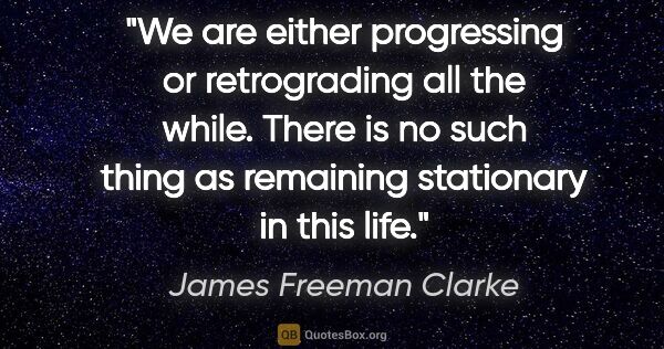 James Freeman Clarke quote: "We are either progressing or retrograding all the while. There..."