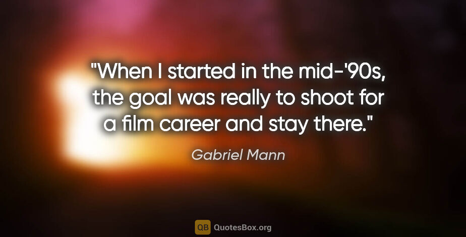 Gabriel Mann quote: "When I started in the mid-'90s, the goal was really to shoot..."