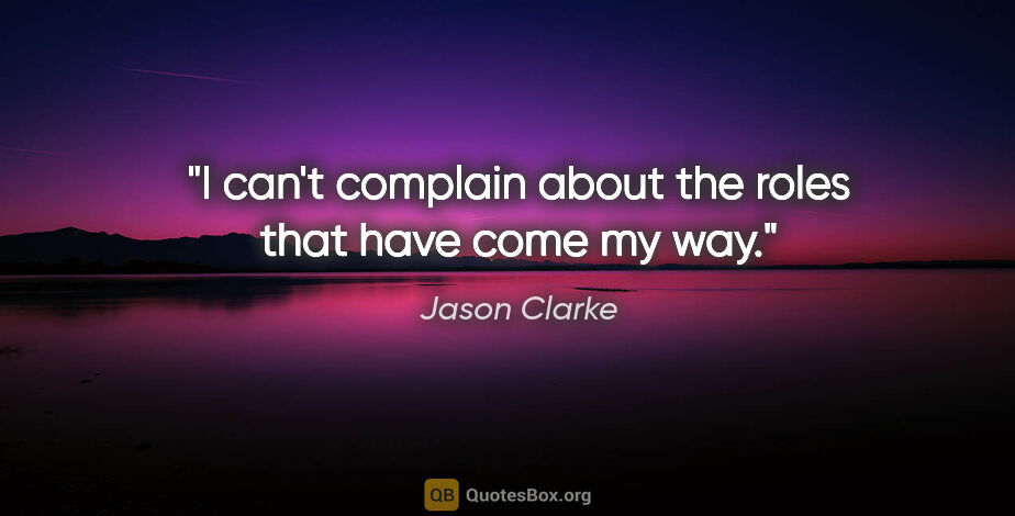 Jason Clarke quote: "I can't complain about the roles that have come my way."