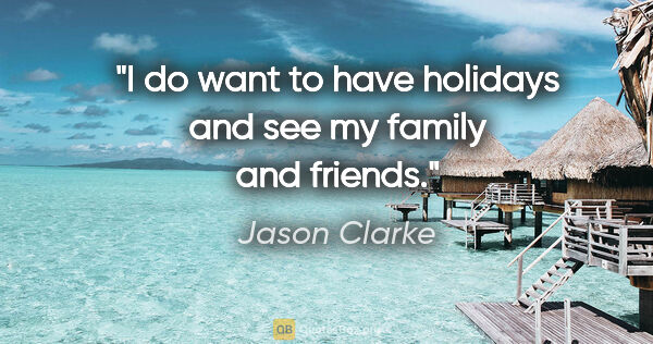 Jason Clarke quote: "I do want to have holidays and see my family and friends."