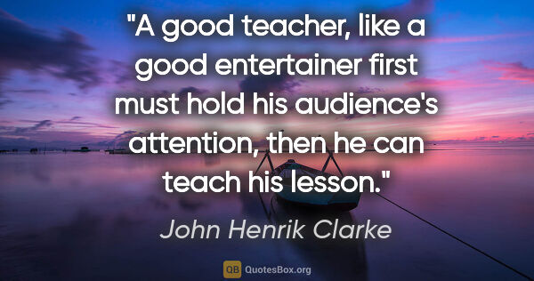 John Henrik Clarke quote: "A good teacher, like a good entertainer first must hold his..."