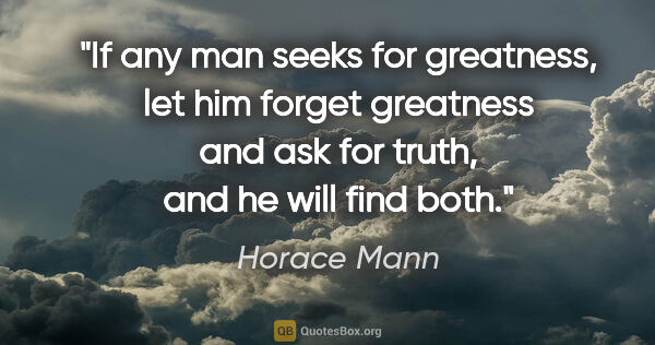 Horace Mann quote: "If any man seeks for greatness, let him forget greatness and..."