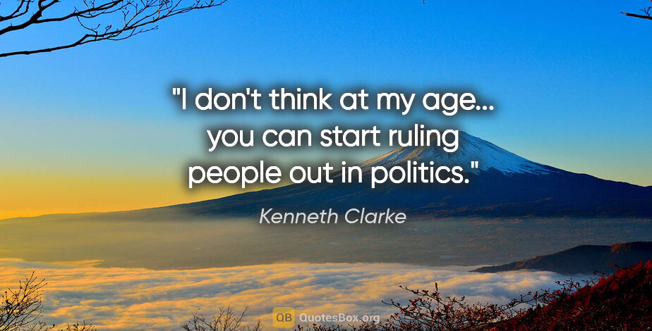 Kenneth Clarke quote: "I don't think at my age... you can start ruling people out in..."