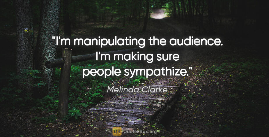 Melinda Clarke quote: "I'm manipulating the audience. I'm making sure people sympathize."