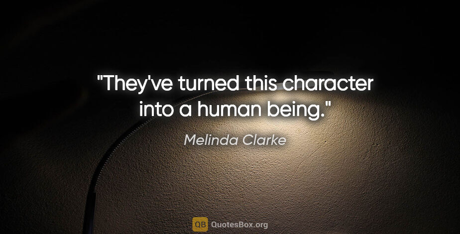 Melinda Clarke quote: "They've turned this character into a human being."