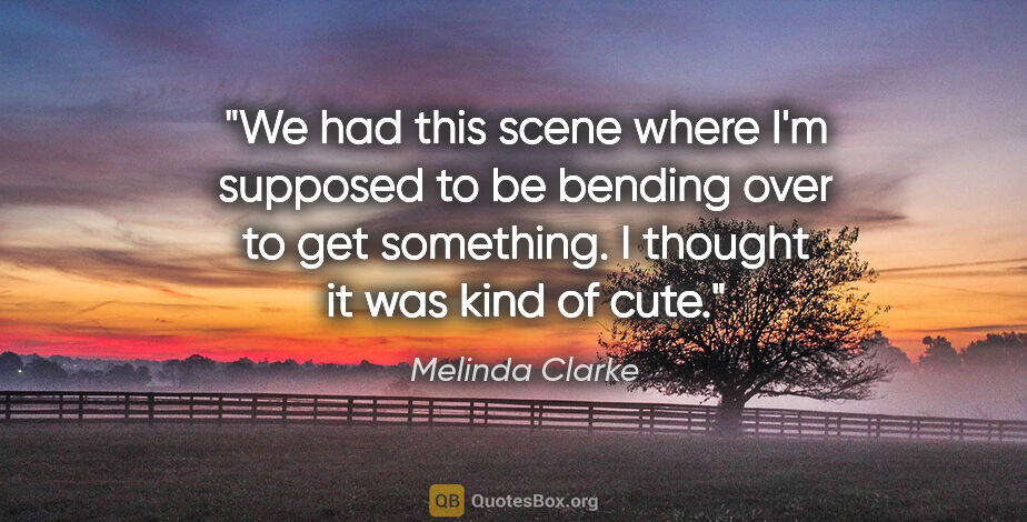 Melinda Clarke quote: "We had this scene where I'm supposed to be bending over to get..."