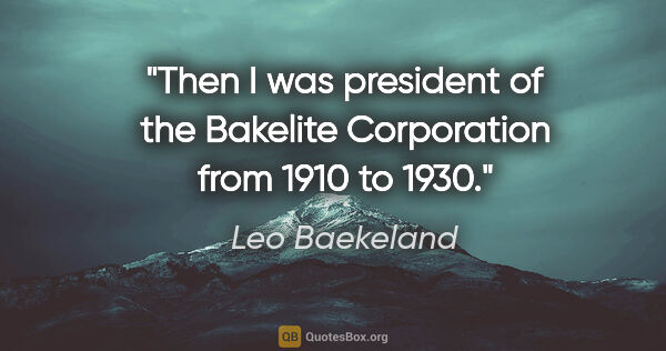 Leo Baekeland quote: "Then I was president of the Bakelite Corporation from 1910 to..."