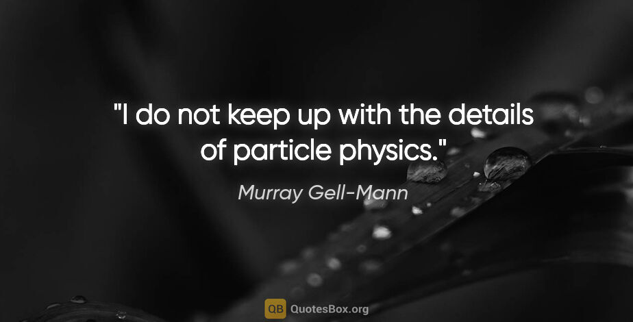 Murray Gell-Mann quote: "I do not keep up with the details of particle physics."