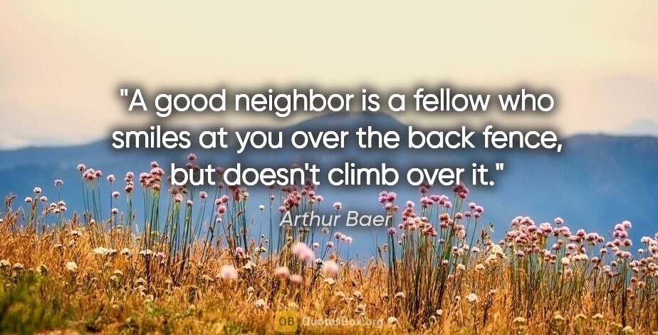 Arthur Baer quote: "A good neighbor is a fellow who smiles at you over the back..."
