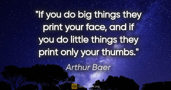 Arthur Baer quote: "If you do big things they print your face, and if you do..."