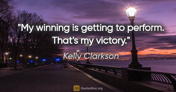 Kelly Clarkson quote: "My winning is getting to perform. That's my victory."