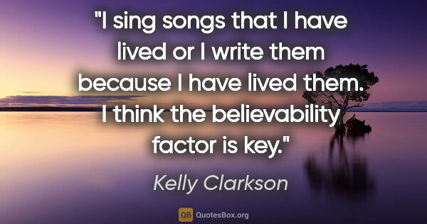 Kelly Clarkson quote: "I sing songs that I have lived or I write them because I have..."
