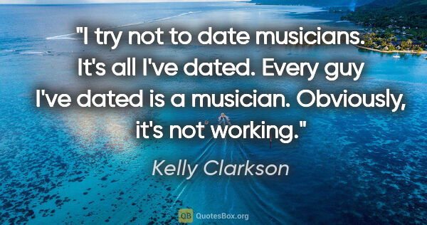 Kelly Clarkson quote: "I try not to date musicians. It's all I've dated. Every guy..."