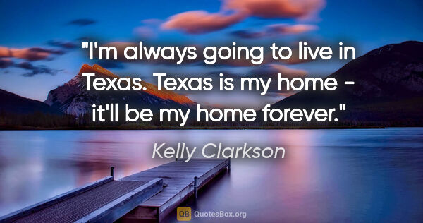 Kelly Clarkson quote: "I'm always going to live in Texas. Texas is my home - it'll be..."