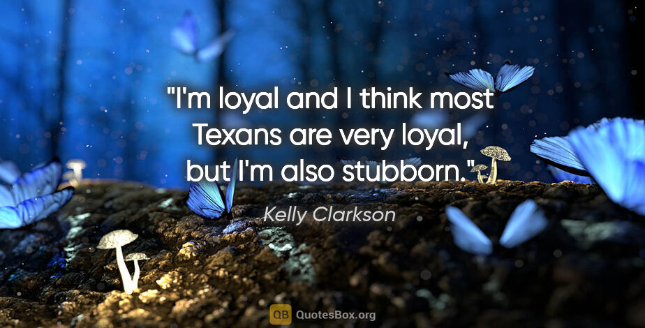 Kelly Clarkson quote: "I'm loyal and I think most Texans are very loyal, but I'm also..."