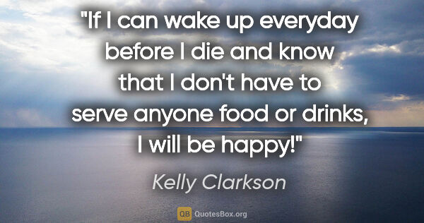 Kelly Clarkson quote: "If I can wake up everyday before I die and know that I don't..."