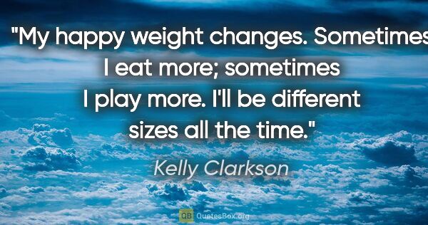 Kelly Clarkson quote: "My happy weight changes. Sometimes I eat more; sometimes I..."