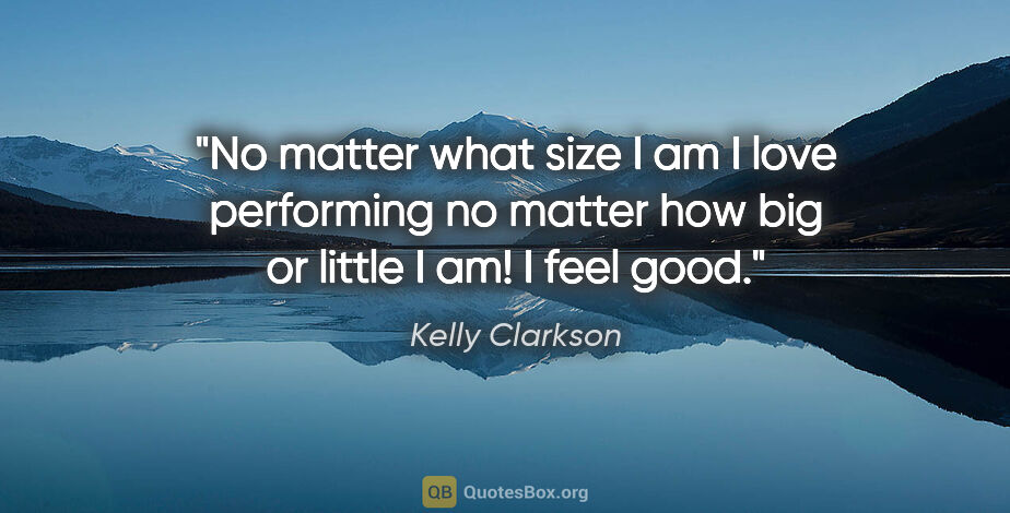 Kelly Clarkson quote: "No matter what size I am I love performing no matter how big..."