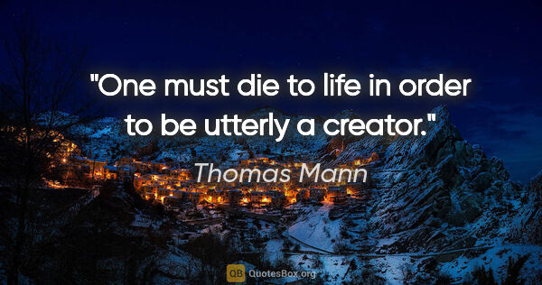 Thomas Mann quote: "One must die to life in order to be utterly a creator."