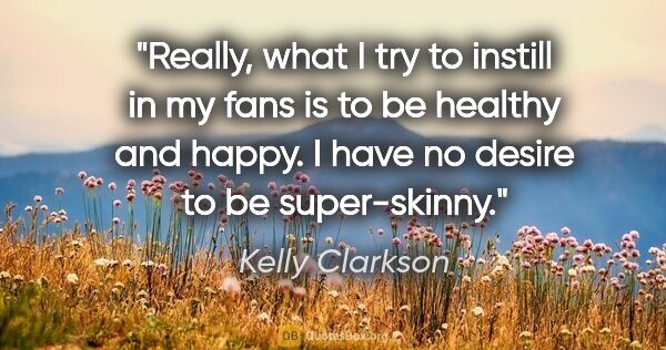 Kelly Clarkson quote: "Really, what I try to instill in my fans is to be healthy and..."