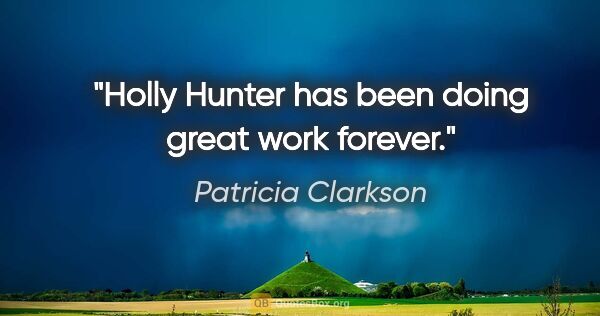 Patricia Clarkson quote: "Holly Hunter has been doing great work forever."