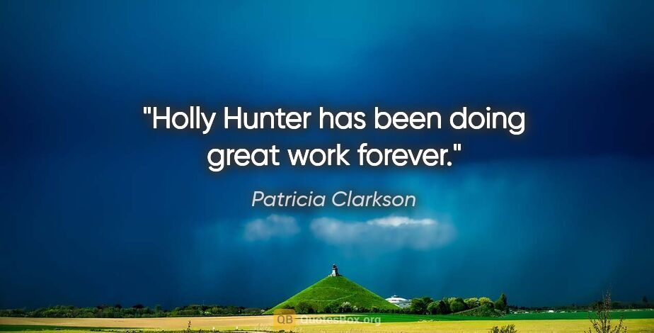 Patricia Clarkson quote: "Holly Hunter has been doing great work forever."