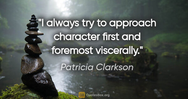 Patricia Clarkson quote: "I always try to approach character first and foremost viscerally."