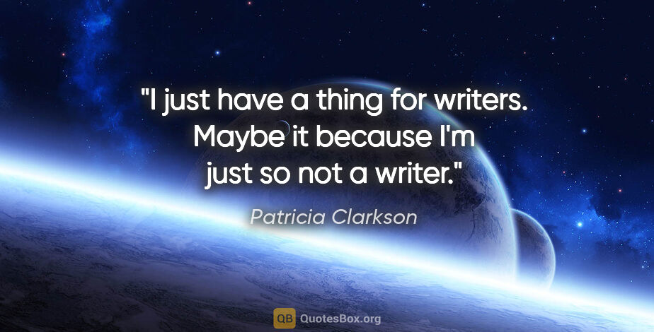 Patricia Clarkson quote: "I just have a thing for writers. Maybe it because I'm just so..."