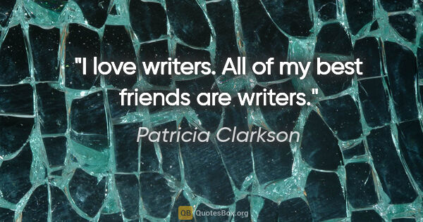 Patricia Clarkson quote: "I love writers. All of my best friends are writers."