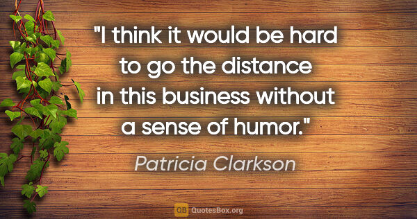 Patricia Clarkson quote: "I think it would be hard to go the distance in this business..."