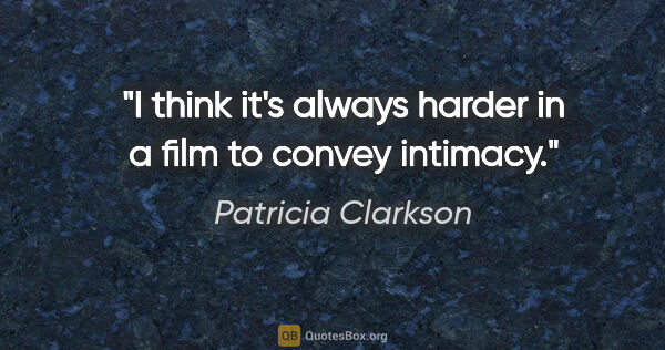 Patricia Clarkson quote: "I think it's always harder in a film to convey intimacy."