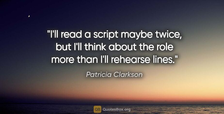 Patricia Clarkson quote: "I'll read a script maybe twice, but I'll think about the role..."