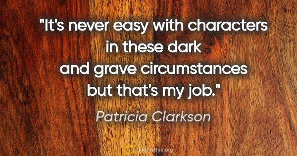 Patricia Clarkson quote: "It's never easy with characters in these dark and grave..."