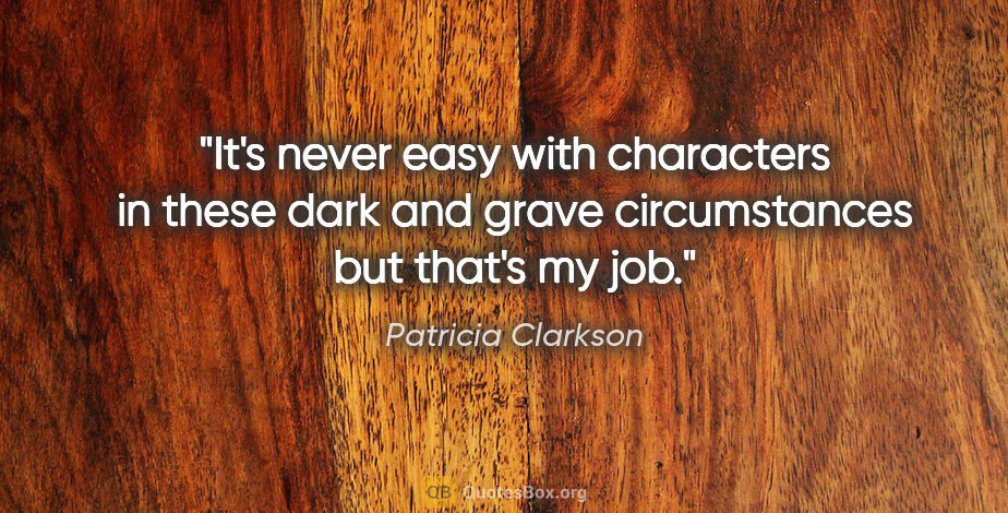 Patricia Clarkson quote: "It's never easy with characters in these dark and grave..."