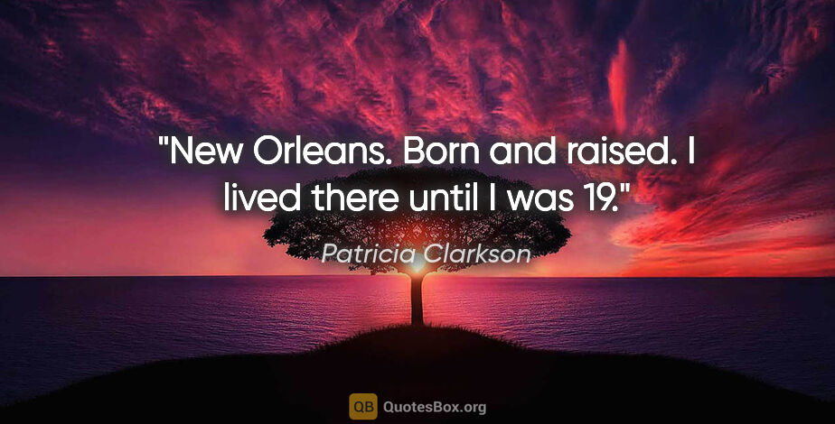 Patricia Clarkson quote: "New Orleans. Born and raised. I lived there until I was 19."