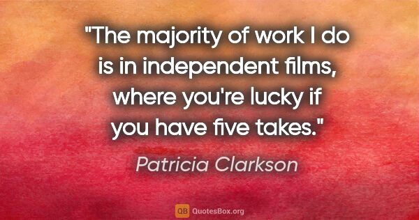 Patricia Clarkson quote: "The majority of work I do is in independent films, where..."