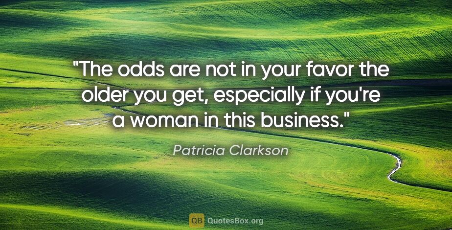 Patricia Clarkson quote: "The odds are not in your favor the older you get, especially..."