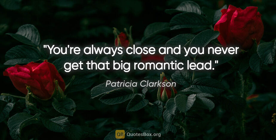 Patricia Clarkson quote: "You're always close and you never get that big romantic lead."