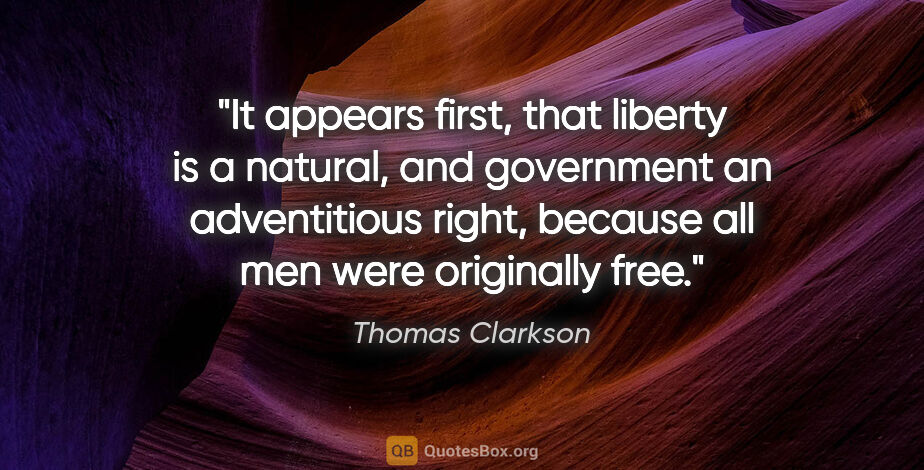 Thomas Clarkson quote: "It appears first, that liberty is a natural, and government an..."