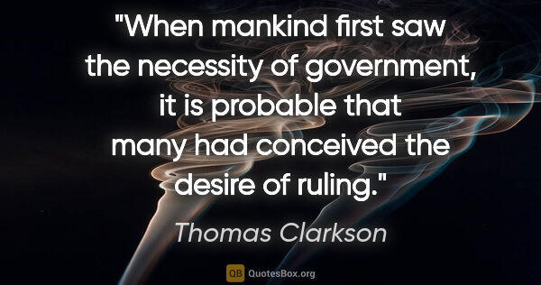 Thomas Clarkson quote: "When mankind first saw the necessity of government, it is..."