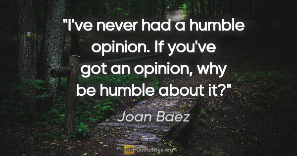 Joan Baez quote: "I've never had a humble opinion. If you've got an opinion, why..."