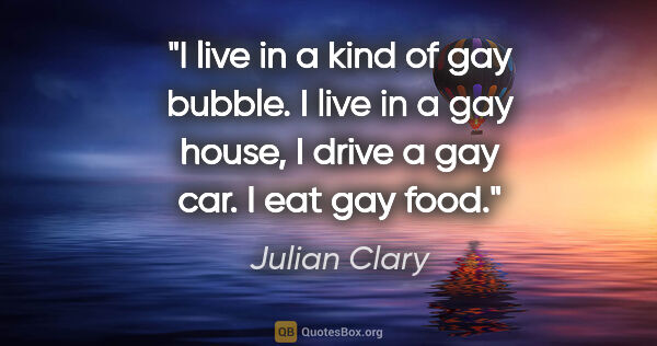 Julian Clary quote: "I live in a kind of gay bubble. I live in a gay house, I drive..."