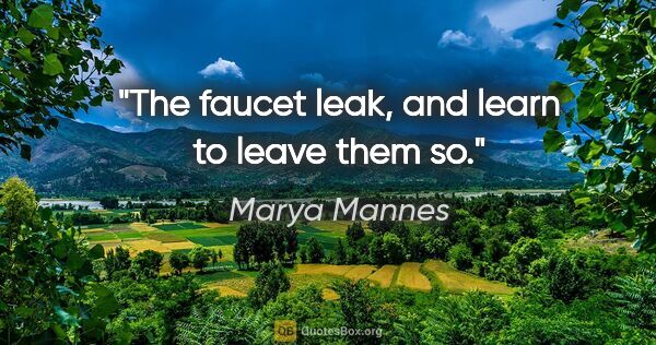 Marya Mannes quote: "The faucet leak, and learn to leave them so."