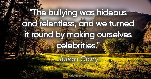 Julian Clary quote: "The bullying was hideous and relentless, and we turned it..."