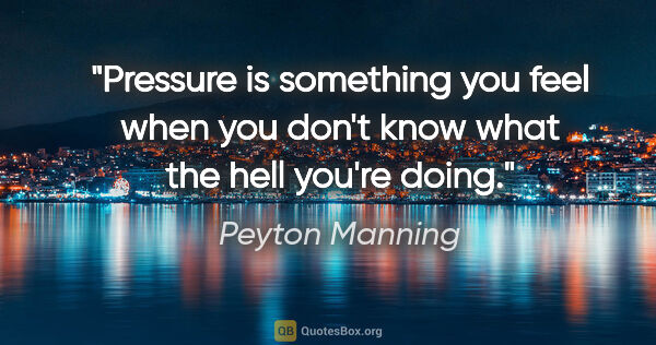 Peyton Manning quote: "Pressure is something you feel when you don't know what the..."