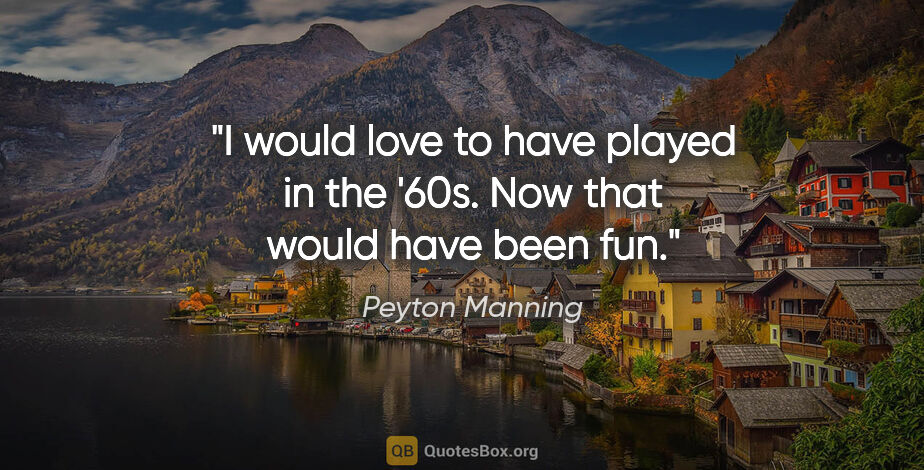 Peyton Manning quote: "I would love to have played in the '60s. Now that would have..."