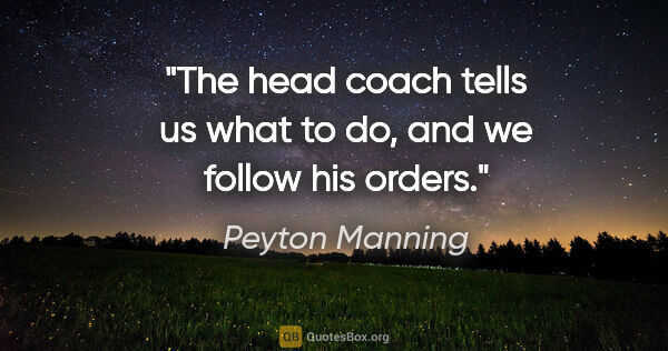 Peyton Manning quote: "The head coach tells us what to do, and we follow his orders."