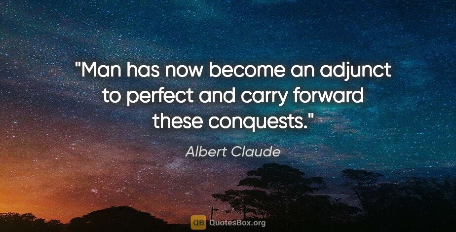 Albert Claude quote: "Man has now become an adjunct to perfect and carry forward..."