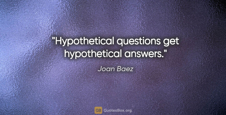 Joan Baez quote: "Hypothetical questions get hypothetical answers."