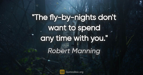 Robert Manning quote: "The fly-by-nights don't want to spend any time with you."